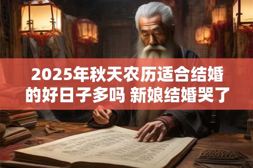 2025年秋天农历适合结婚的好日子多吗 新娘结婚哭了不吉利吗