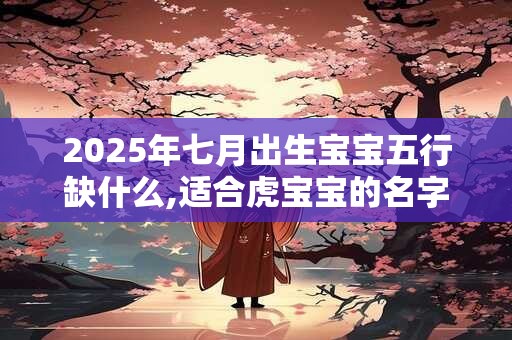 2025年七月出生宝宝五行缺什么,适合虎宝宝的名字
