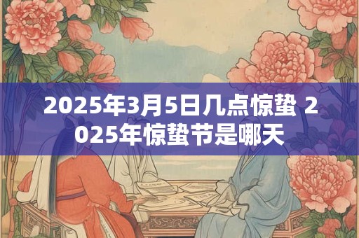 2025年3月5日几点惊蛰 2025年惊蛰节是哪天