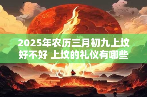 2025年农历三月初九上坟好不好 上坟的礼仪有哪些