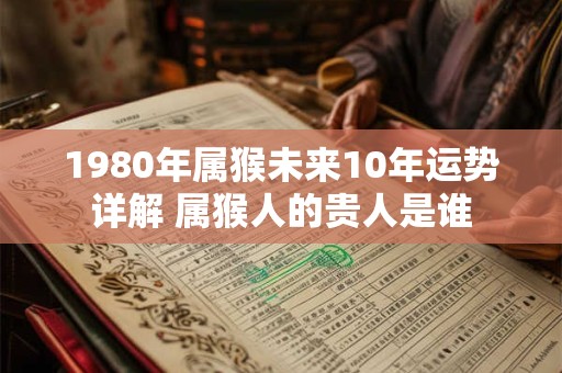 1980年属猴未来10年运势详解 属猴人的贵人是谁