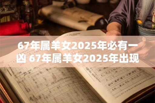 67年属羊女2025年必有一凶 67年属羊女2025年出现凶象
