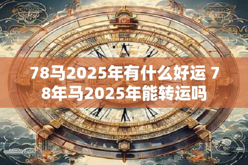 78马2025年有什么好运 78年马2025年能转运吗