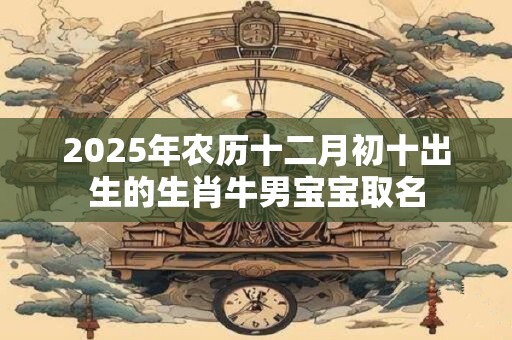2025年农历十二月初十出生的生肖牛男宝宝取名 2025年农历十二月初十出生的生肖牛男宝宝取名