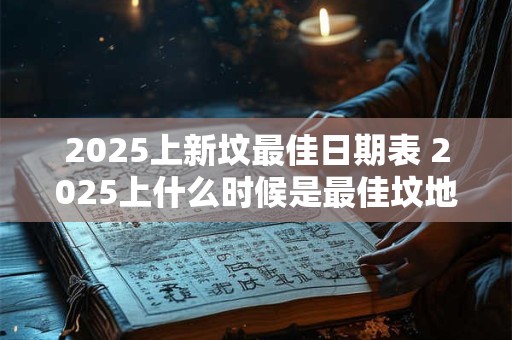 2025上新坟最佳日期表 2025上什么时候是最佳坟地新墓日期