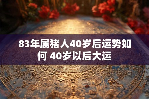 83年属猪人40岁后运势如何 40岁以后大运