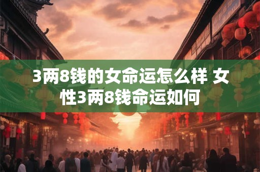 3两8钱的女命运怎么样 女性3两8钱命运如何