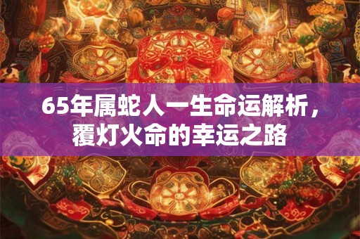 65年属蛇人一生命运解析，覆灯火命的幸运之路