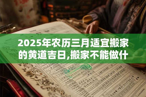 2025年农历三月适宜搬家的黄道吉日,搬家不能做什么