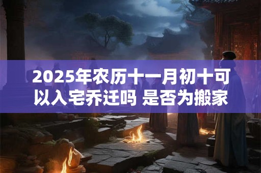 2025年农历十一月初十可以入宅乔迁吗 是否为搬家黄道吉日