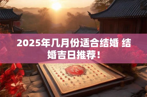 2025年几月份适合结婚 结婚吉日推荐！