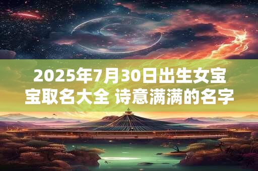 2025年7月30日出生女宝宝取名大全 诗意满满的名字