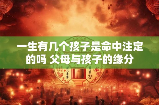 一生有几个孩子是命中注定的吗 父母与孩子的缘分