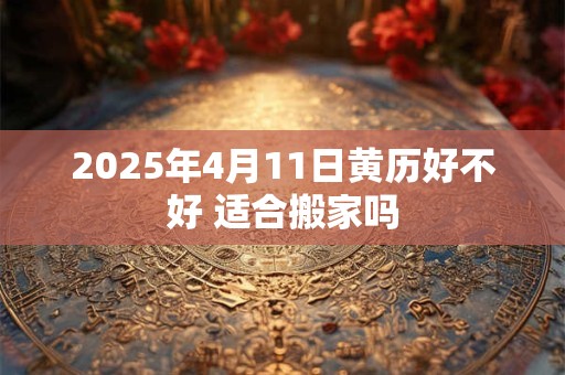 2025年4月11日黄历好不好 适合搬家吗