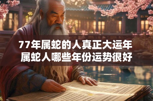 77年属蛇的人真正大运年 属蛇人哪些年份运势很好