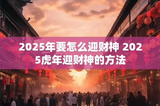 2026年要怎么迎财神 2026虎年迎财神的方法