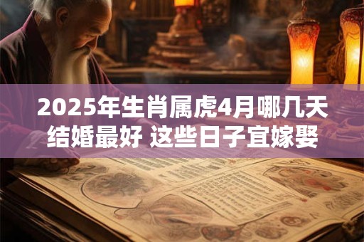 2025年生肖属虎4月哪几天结婚最好 这些日子宜嫁娶