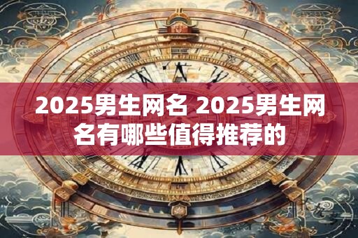 2025男生网名 2025男生网名有哪些值得推荐的