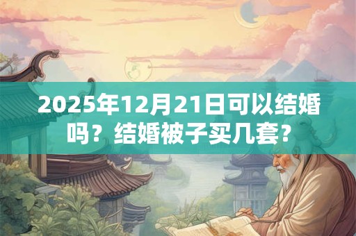 2025年12月21日可以结婚吗？结婚被子买几套？