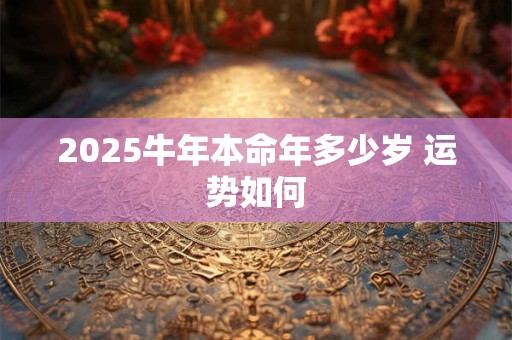 2025牛年本命年多少岁 运势如何