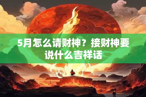 5月怎么请财神?接财神要说什么吉祥话 5月怎么请财神?接财神要说什么吉祥话