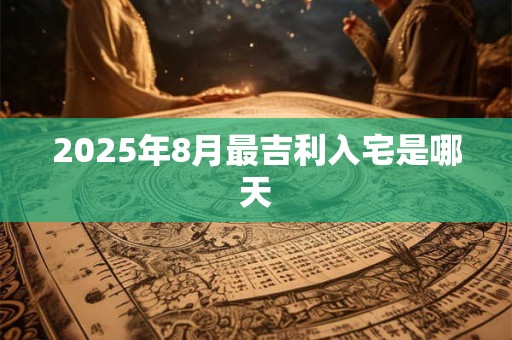 2025年8月最吉利入宅是哪天