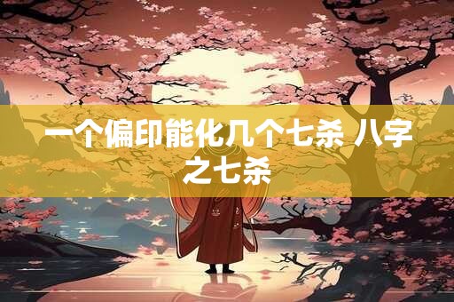 一个偏印能化几个七杀 八字之七杀