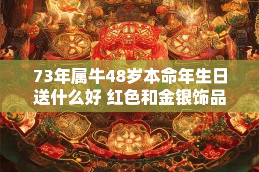 73年属牛48岁本命年生日送什么好 红色和金银饰品
