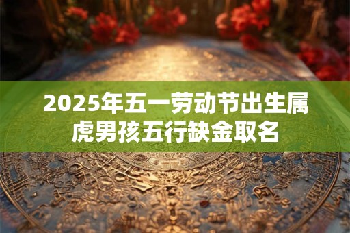2025年五一劳动节出生属虎男孩五行缺金取名
