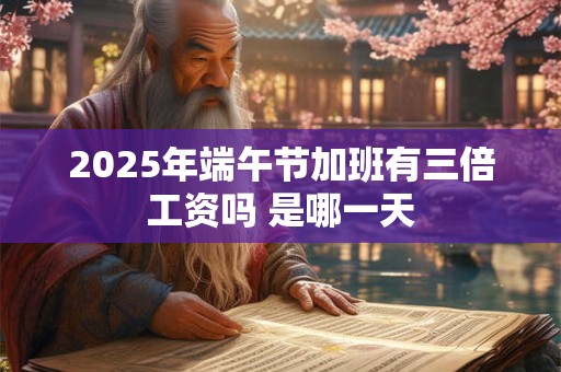 2026年端午节加班有三倍工资吗 是哪一天