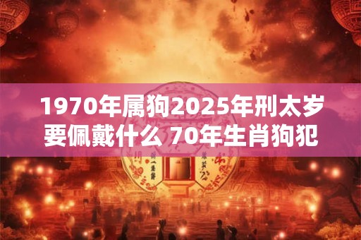 1970年属狗2025年刑太岁要佩戴什么 70年生肖狗犯太岁怎么化解