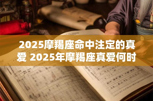 2025摩羯座命中注定的真爱 2025年摩羯座真爱何时现