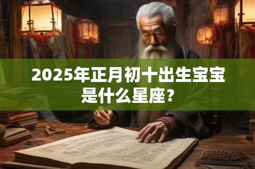 2025年正月初十出生宝宝是什么星座？