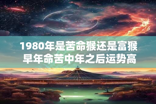 1980年是苦命猴还是富猴 早年命苦中年之后运势高涨