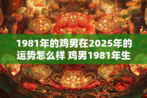 1981年的鸡男在2025年的运势怎么样 鸡男1981年生2025年运势如何
