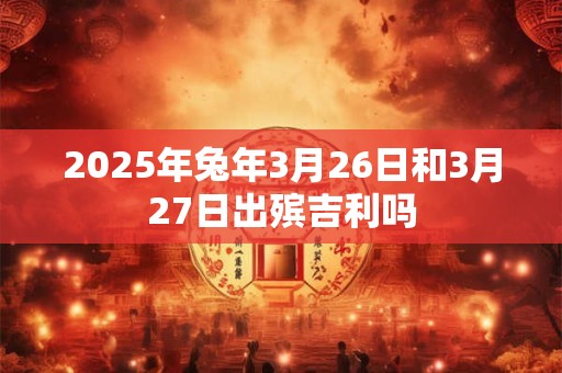 2025年兔年3月26日和3月27日出殡吉利吗