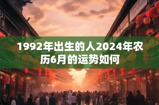 1992年出生的人2024年农历6月的运势如何