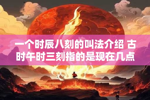一个时辰八刻的叫法介绍 古时午时三刻指的是现在几点