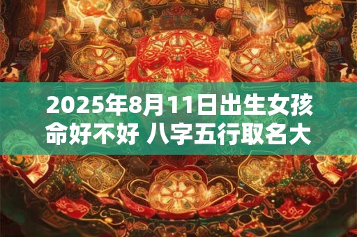2025年8月11日出生女孩命好不好 八字五行取名大全