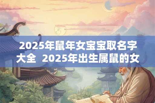 2025年鼠年女宝宝取名字大全  2025年出生属鼠的女宝宝取名