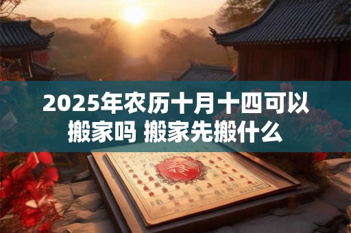 2025年农历十月十四可以搬家吗 搬家先搬什么