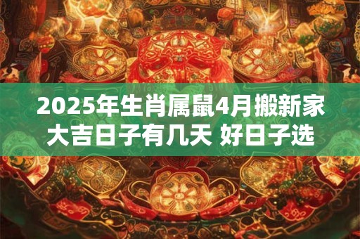 2025年生肖属鼠4月搬新家大吉日子有几天 好日子选择