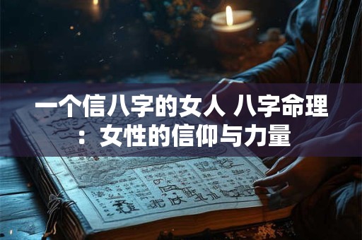 一个信八字的女人 八字命理：女性的信仰与力量