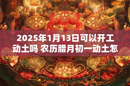 2025年1月13日可以开工动土吗 农历腊月初一动土怎么样
