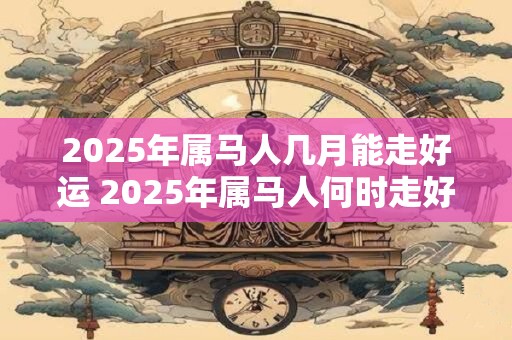 2025年属马人几月能走好运 2025年属马人何时走好运
