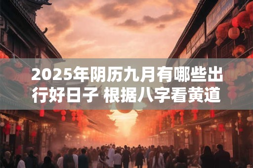 2025年阴历九月有哪些出行好日子 根据八字看黄道吉日
