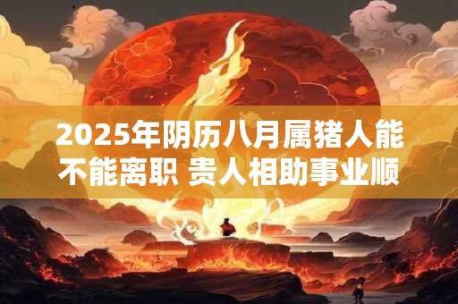 2025年阴历八月属猪人能不能离职 贵人相助事业顺畅