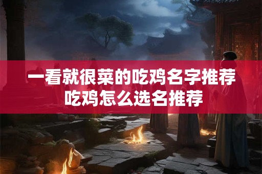 一看就很菜的吃鸡名字推荐 吃鸡怎么选名推荐