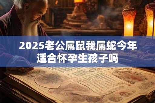 2025老公属鼠我属蛇今年适合怀孕生孩子吗
