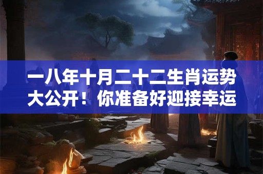 一八年十月二十二生肖运势大公开！你准备好迎接幸运了吗